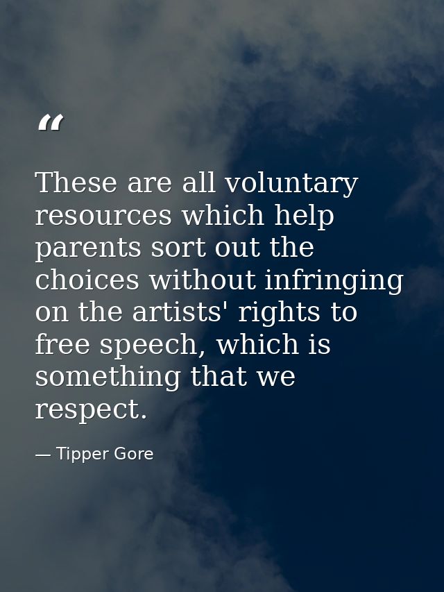 These are all voluntary resources which help parents sort out the choices without infringing on the artists' rights to f — Tipper Gore