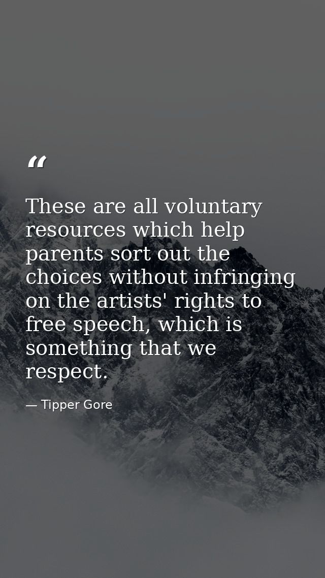 These are all voluntary resources which help parents sort out the choices without infringing on the artists' rights to f — Tipper Gore