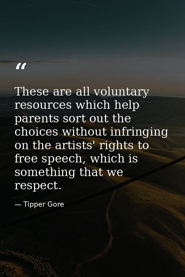 These are all voluntary resources which help parents sort out the choices without infringing on the artists' rights to f — Tipper Gore