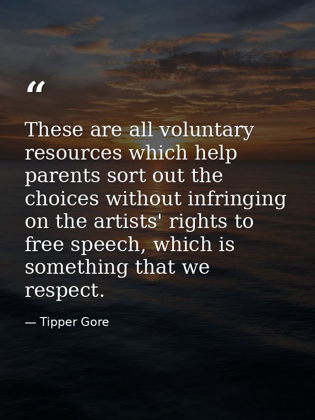 These are all voluntary resources which help parents sort out the choices without infringing on the artists' rights to f — Tipper Gore