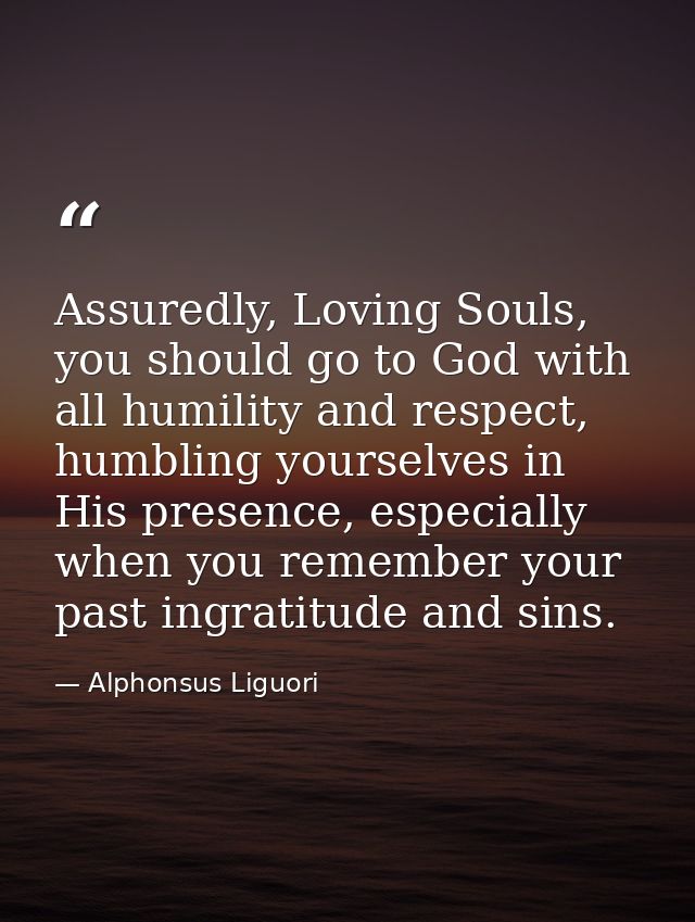 Assuredly, Loving Souls, you should go to God with all humility and respect, humbling yourselves in His presence, especi — Alphonsus Liguori