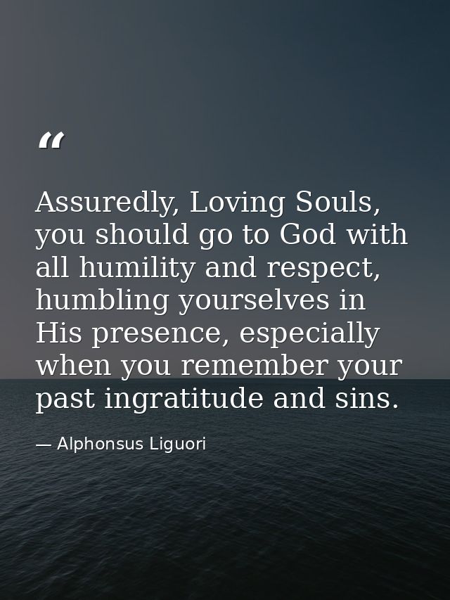 Assuredly, Loving Souls, you should go to God with all humility and respect, humbling yourselves in His presence, especi — Alphonsus Liguori