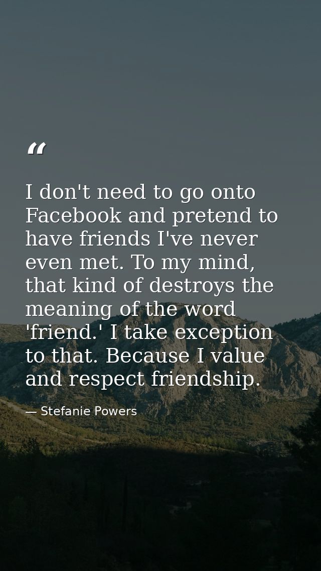 I don't need to go onto Facebook and pretend to have friends I've never even met. To my mind, that kind of destroys the  — Stefanie Powers