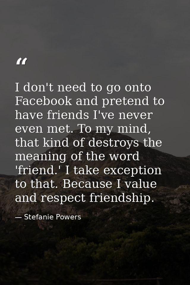 I don't need to go onto Facebook and pretend to have friends I've never even met. To my mind, that kind of destroys the  — Stefanie Powers