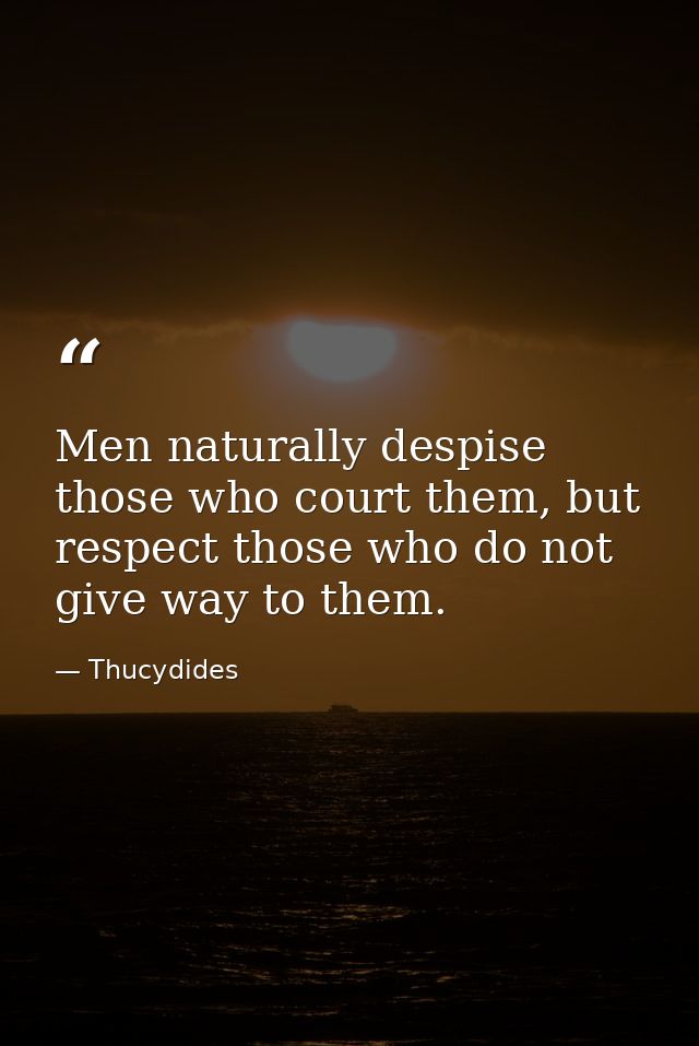 Men naturally despise those who court them, but respect those who do not give way to them. — Thucydides