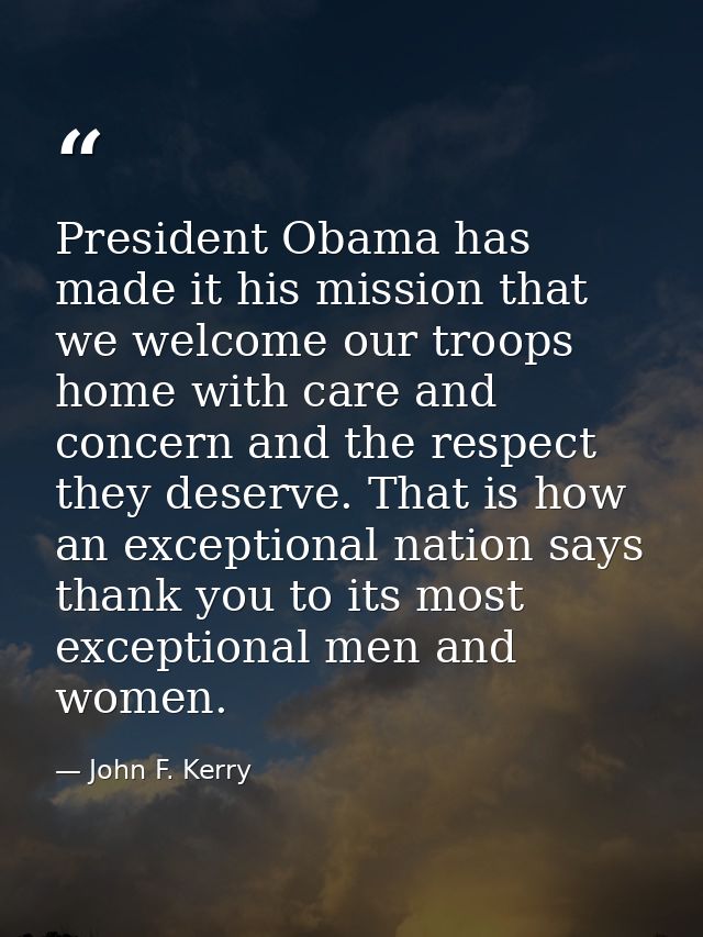 President Obama has made it his mission that we welcome our troops home with care and concern and the respect they deser — John F. Kerry