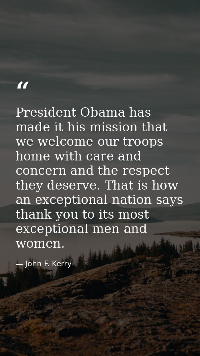 President Obama has made it his mission that we welcome our troops home with care and concern and the respect they deser — John F. Kerry