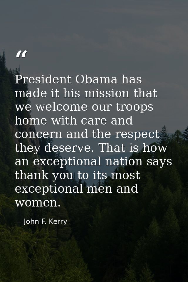 President Obama has made it his mission that we welcome our troops home with care and concern and the respect they deser — John F. Kerry