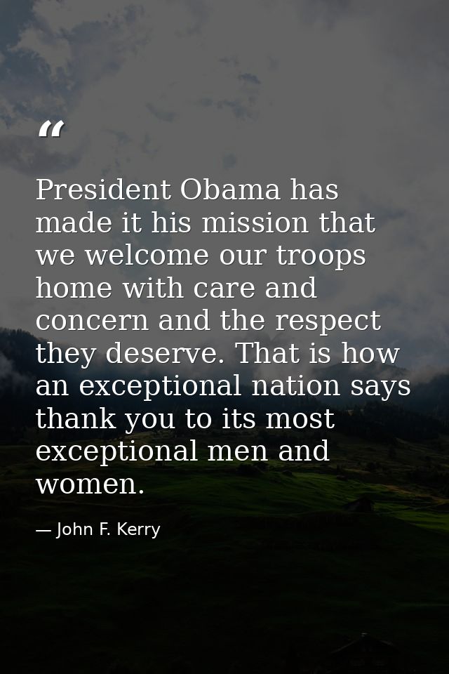 President Obama has made it his mission that we welcome our troops home with care and concern and the respect they deser — John F. Kerry