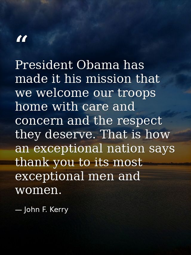 President Obama has made it his mission that we welcome our troops home with care and concern and the respect they deser — John F. Kerry