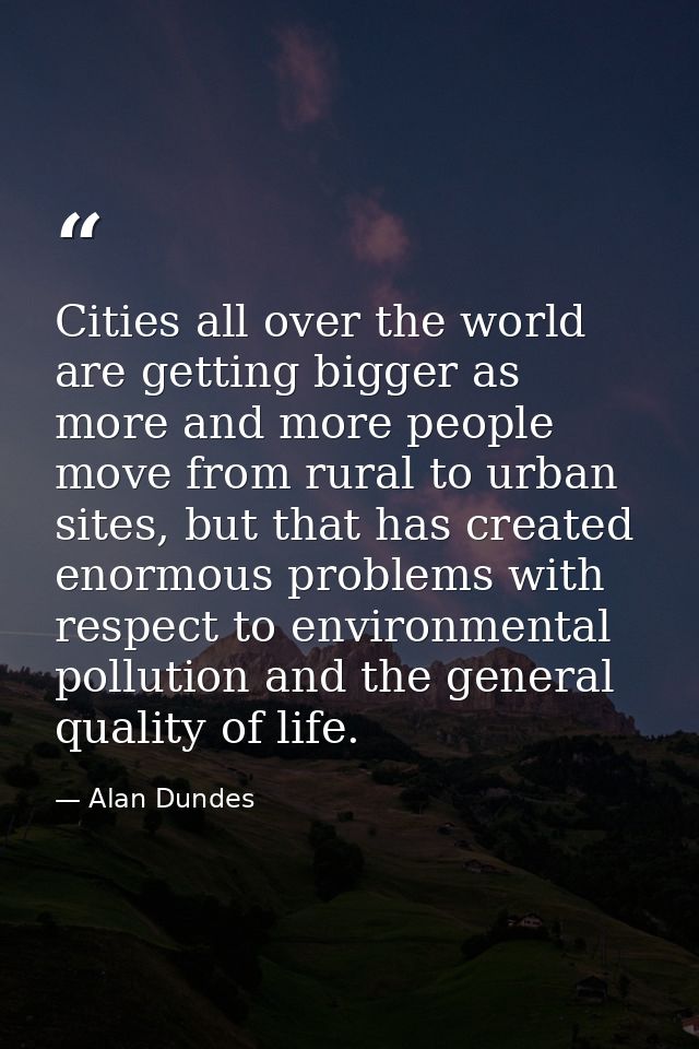 Cities all over the world are getting bigger as more and more people move from rural to urban sites, but that has create — Alan Dundes