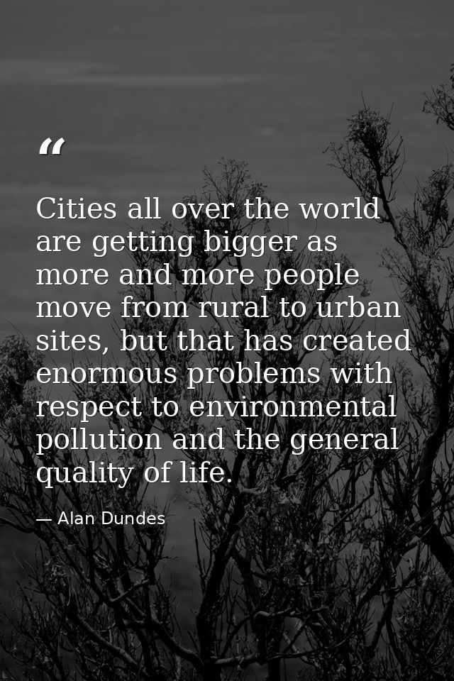 Cities all over the world are getting bigger as more and more people move from rural to urban sites, but that has create — Alan Dundes