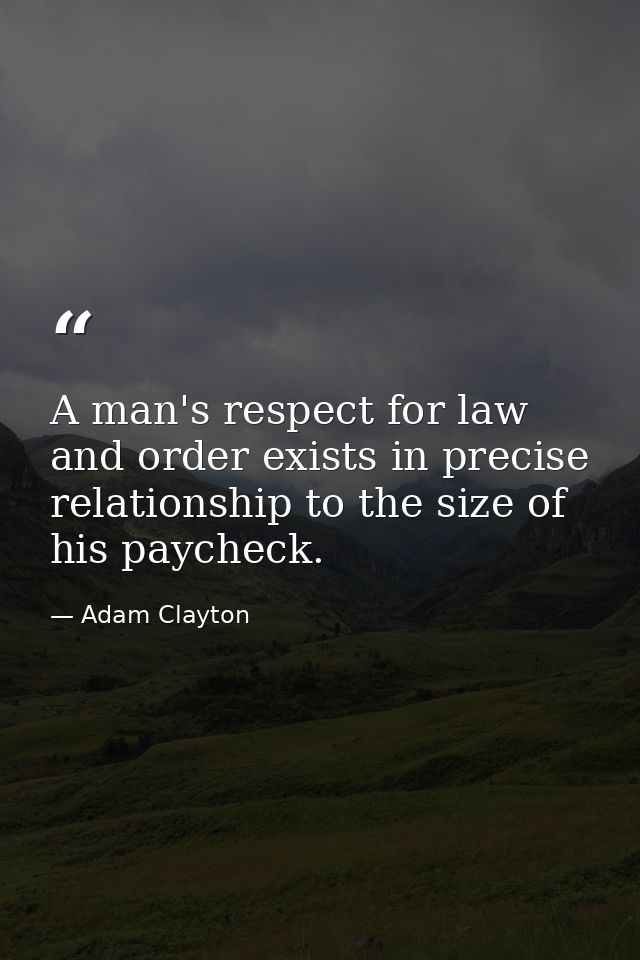 A man's respect for law and order exists in precise relationship to the size of his paycheck. — Adam Clayton