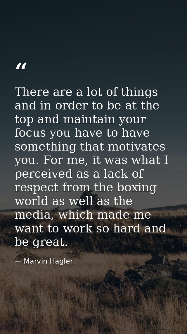 There are a lot of things and in order to be at the top and maintain your focus you have to have something that motivate — Marvin Hagler