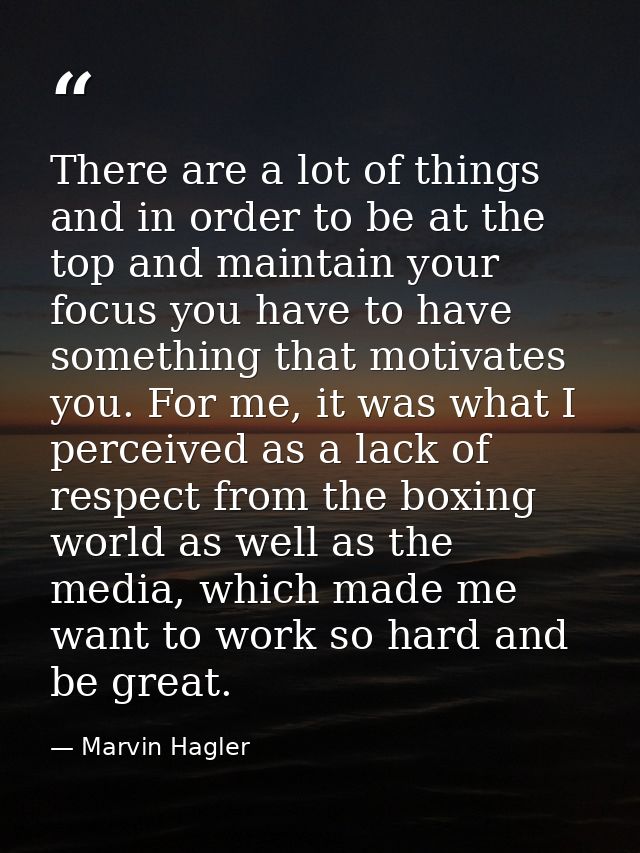 There are a lot of things and in order to be at the top and maintain your focus you have to have something that motivate — Marvin Hagler