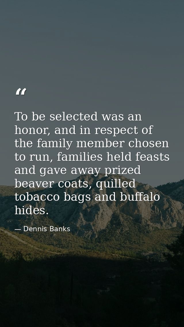 To be selected was an honor, and in respect of the family member chosen to run, families held feasts and gave away prize — Dennis Banks