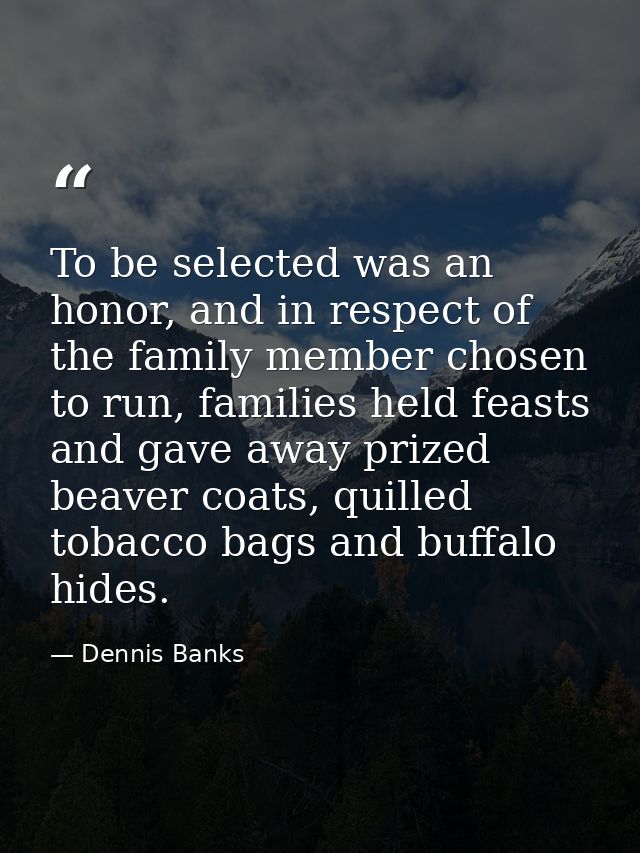 To be selected was an honor, and in respect of the family member chosen to run, families held feasts and gave away prize — Dennis Banks