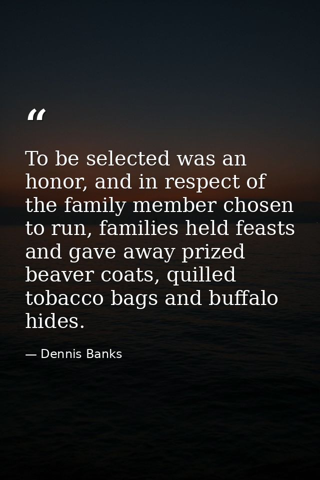 To be selected was an honor, and in respect of the family member chosen to run, families held feasts and gave away prize — Dennis Banks