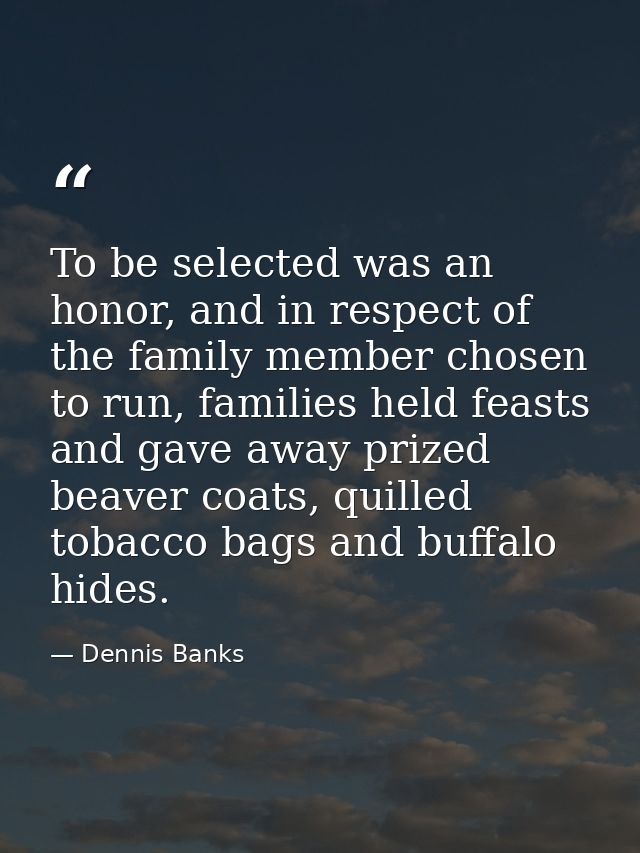 To be selected was an honor, and in respect of the family member chosen to run, families held feasts and gave away prize — Dennis Banks