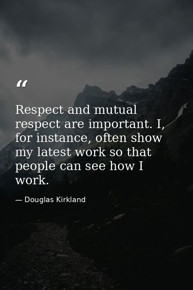 Respect and mutual respect are important. I, for instance, often show my latest work so that people can see how I work. — Douglas Kirkland