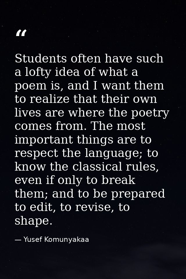 Students often have such a lofty idea of what a poem is, and I want them to realize that their own lives are where the p — Yusef Komunyakaa