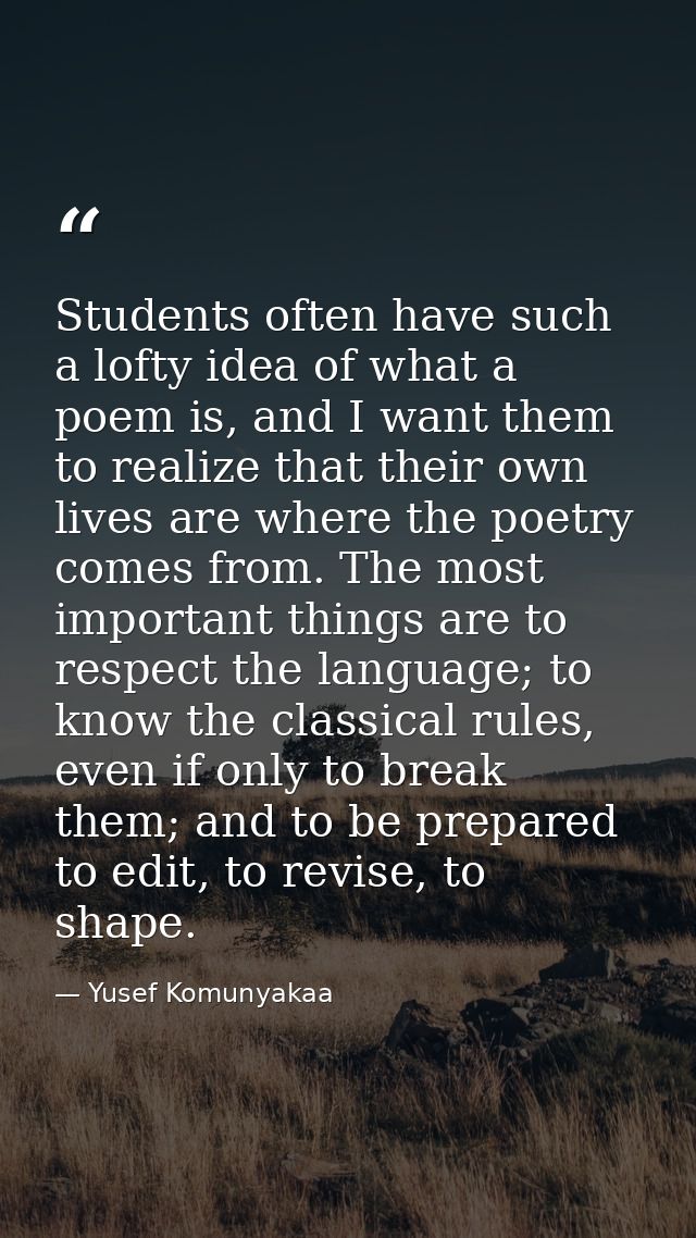 Students often have such a lofty idea of what a poem is, and I want them to realize that their own lives are where the p — Yusef Komunyakaa