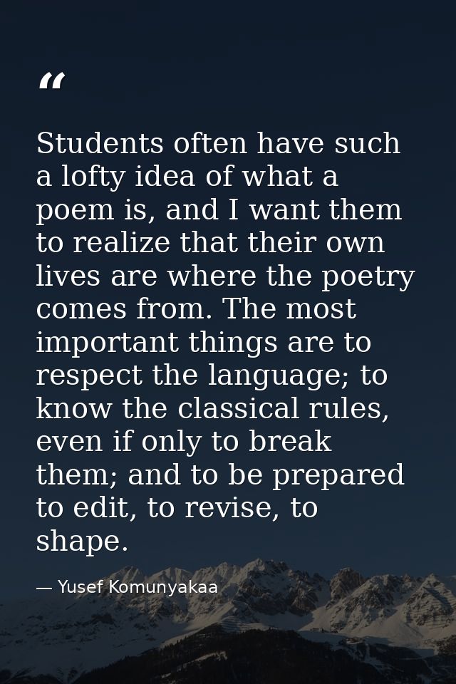 Students often have such a lofty idea of what a poem is, and I want them to realize that their own lives are where the p — Yusef Komunyakaa