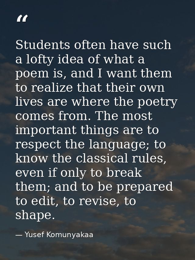 Students often have such a lofty idea of what a poem is, and I want them to realize that their own lives are where the p — Yusef Komunyakaa