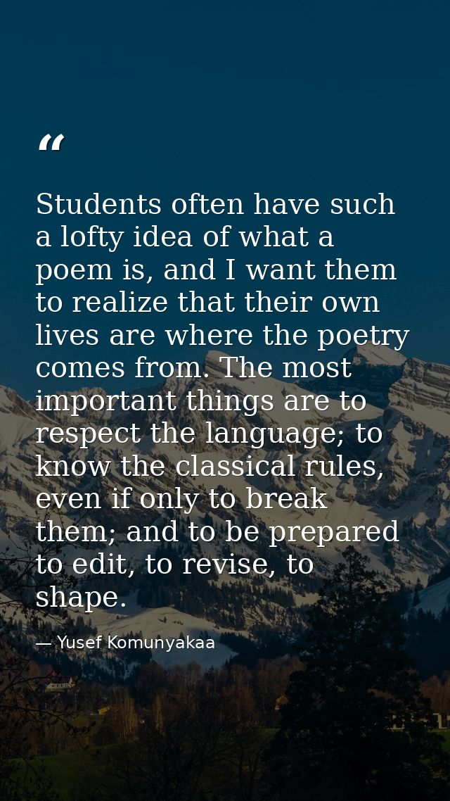 Students often have such a lofty idea of what a poem is, and I want them to realize that their own lives are where the p — Yusef Komunyakaa