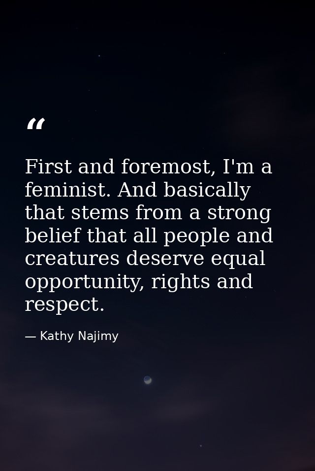 First and foremost, I'm a feminist. And basically that stems from a strong belief that all people and creatures deserve  — Kathy Najimy