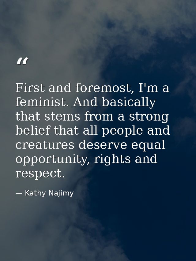 First and foremost, I'm a feminist. And basically that stems from a strong belief that all people and creatures deserve  — Kathy Najimy