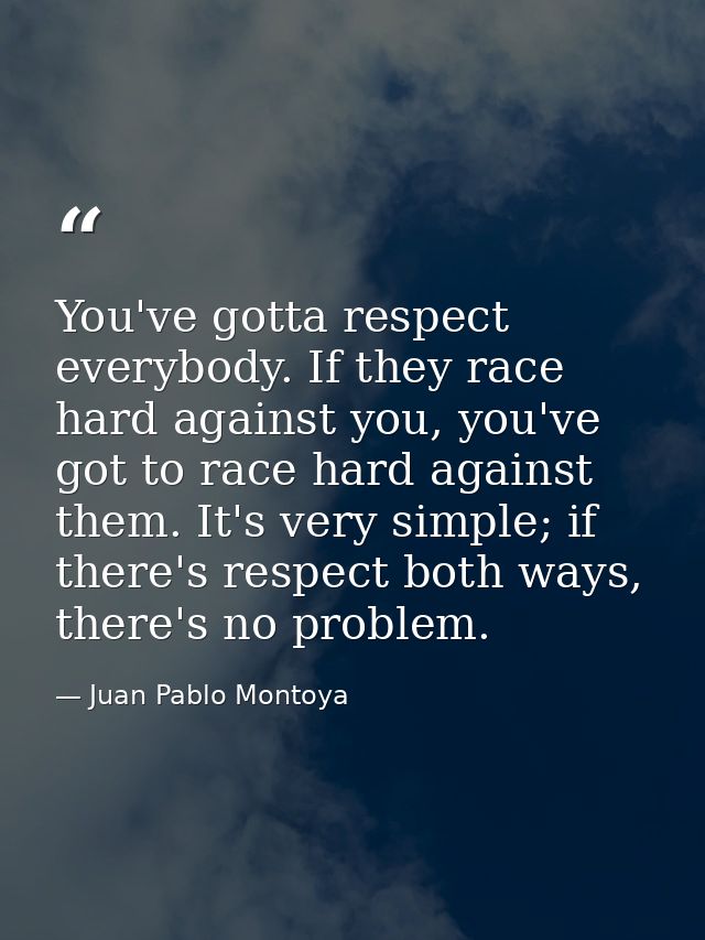 You've gotta respect everybody. If they race hard against you, you've got to race hard against them. It's very simple; i — Juan Pablo Montoya
