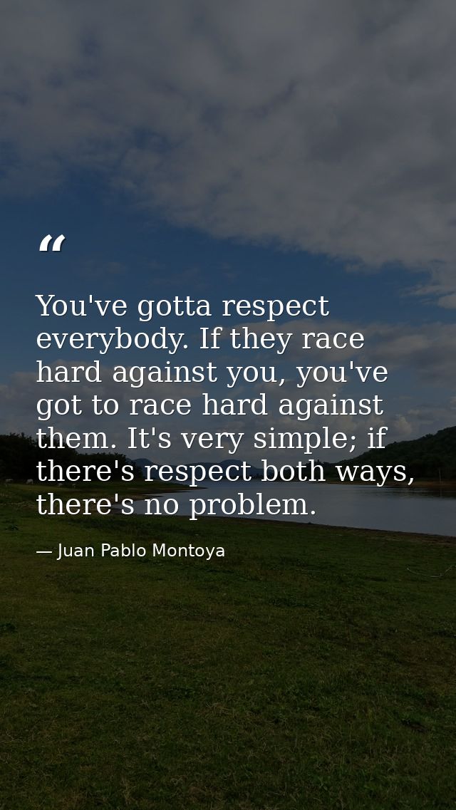 You've gotta respect everybody. If they race hard against you, you've got to race hard against them. It's very simple; i — Juan Pablo Montoya