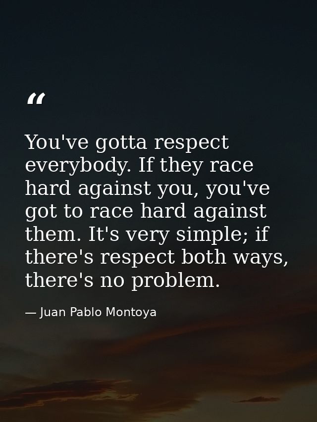 You've gotta respect everybody. If they race hard against you, you've got to race hard against them. It's very simple; i — Juan Pablo Montoya