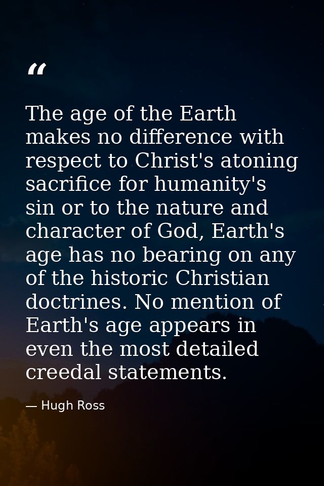 The age of the Earth makes no difference with respect to Christ's atoning sacrifice for humanity's sin or to the nature  — Hugh Ross