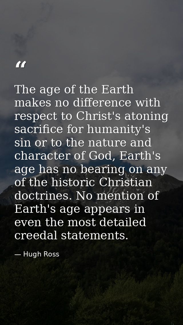 The age of the Earth makes no difference with respect to Christ's atoning sacrifice for humanity's sin or to the nature  — Hugh Ross