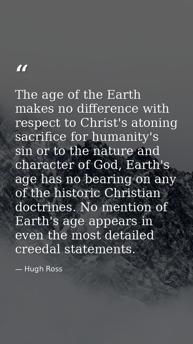 The age of the Earth makes no difference with respect to Christ's atoning sacrifice for humanity's sin or to the nature  — Hugh Ross