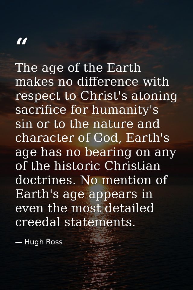 The age of the Earth makes no difference with respect to Christ's atoning sacrifice for humanity's sin or to the nature  — Hugh Ross