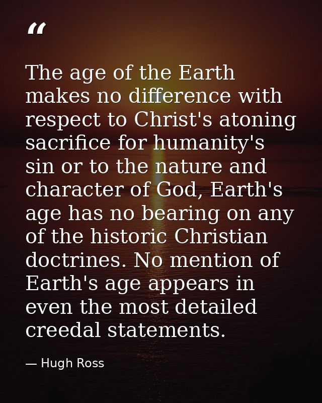 The age of the Earth makes no difference with respect to Christ's atoning sacrifice for humanity's sin or to the nature  — Hugh Ross