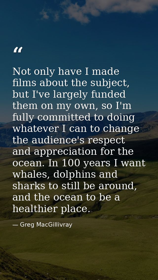 Not only have I made films about the subject, but I've largely funded them on my own, so I'm fully committed to doing wh — Greg MacGillivray
