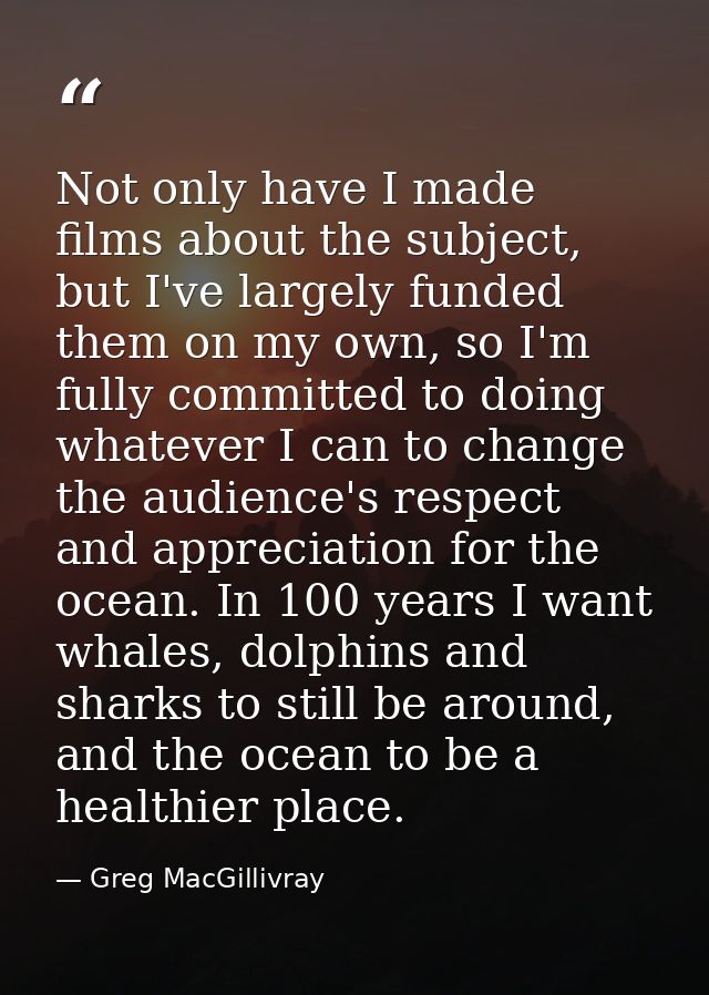 Not only have I made films about the subject, but I've largely funded them on my own, so I'm fully committed to doing wh — Greg MacGillivray