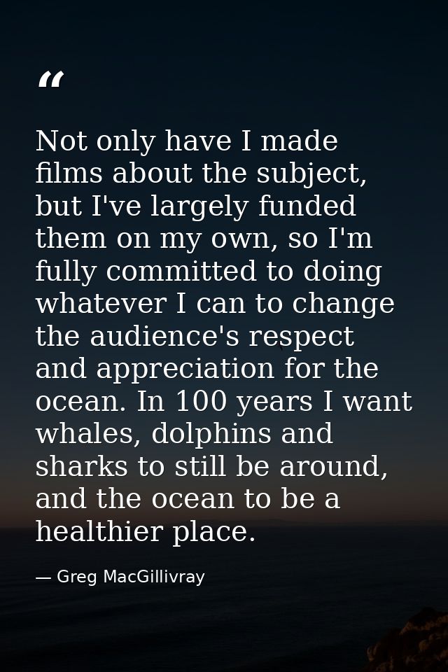 Not only have I made films about the subject, but I've largely funded them on my own, so I'm fully committed to doing wh — Greg MacGillivray