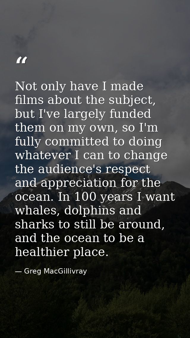 Not only have I made films about the subject, but I've largely funded them on my own, so I'm fully committed to doing wh — Greg MacGillivray