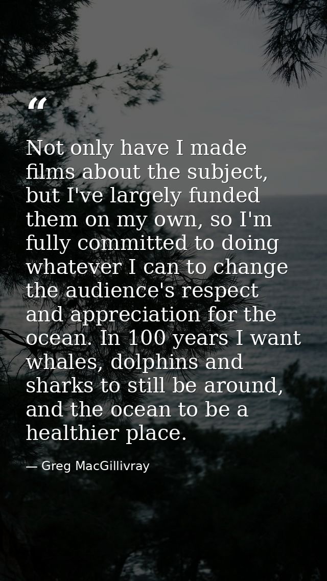 Not only have I made films about the subject, but I've largely funded them on my own, so I'm fully committed to doing wh — Greg MacGillivray