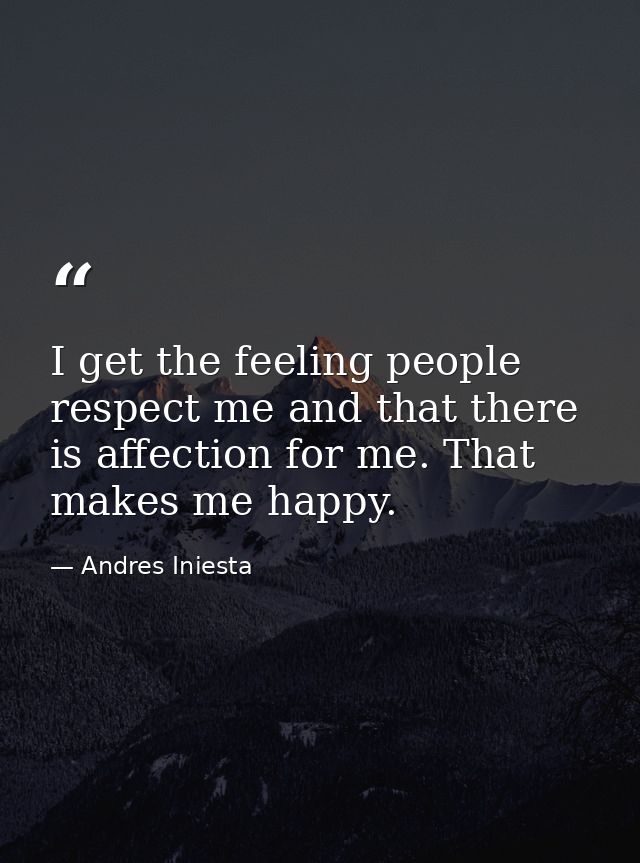 I get the feeling people respect me and that there is affection for me. That makes me happy. — Andres Iniesta
