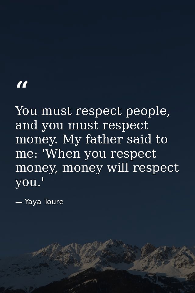 You must respect people, and you must respect money. My father said to me: 'When you respect money, money will respect y — Yaya Toure