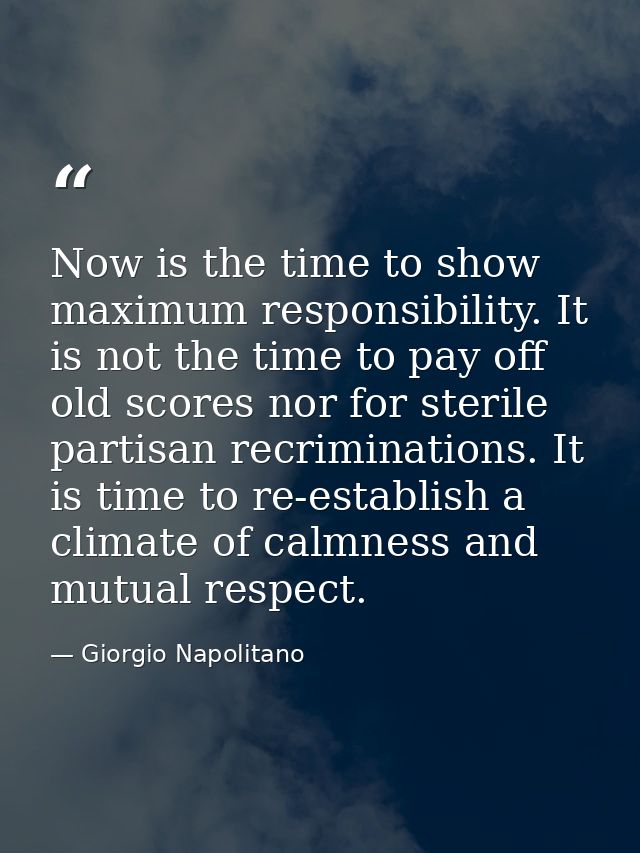 Now is the time to show maximum responsibility. It is not the time to pay off old scores nor for sterile partisan recrim — Giorgio Napolitano