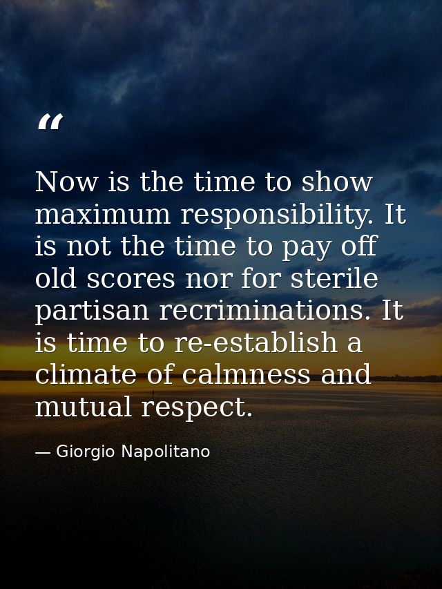 Now is the time to show maximum responsibility. It is not the time to pay off old scores nor for sterile partisan recrim — Giorgio Napolitano