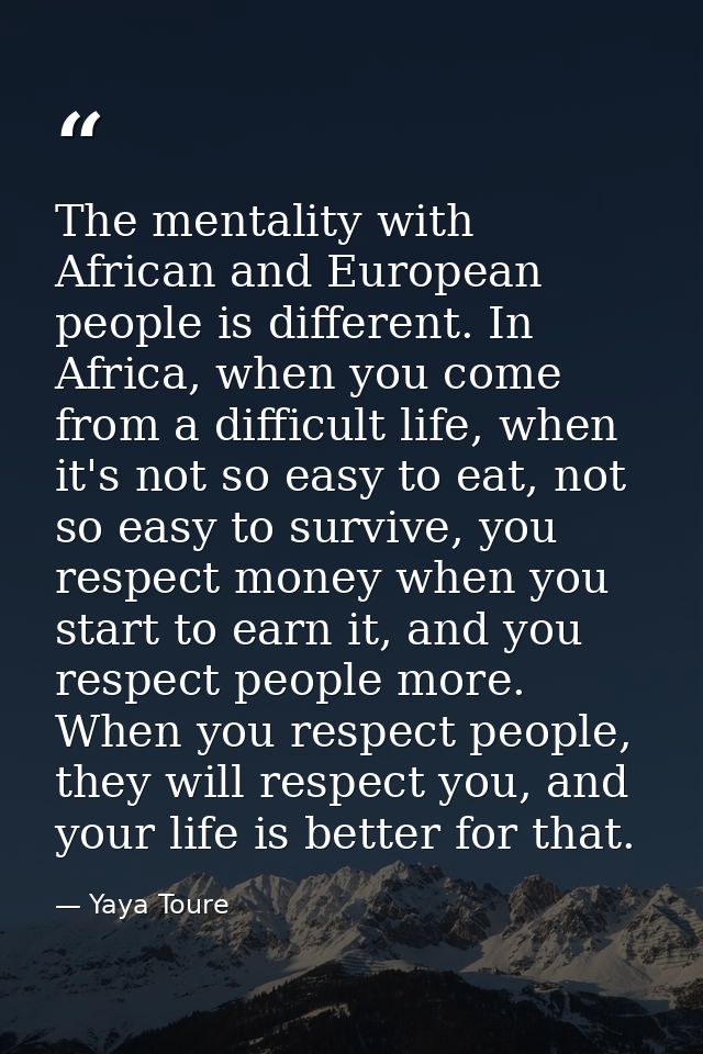 The mentality with African and European people is different. In Africa, when you come from a difficult life, when it's n — Yaya Toure