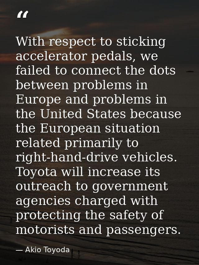 With respect to sticking accelerator pedals, we failed to connect the dots between problems in Europe and problems in th — Akio Toyoda